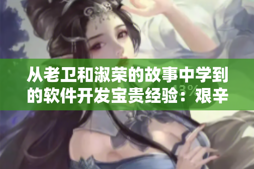 從老衛(wèi)和淑榮的故事中學(xué)到的軟件開發(fā)寶貴經(jīng)驗：艱辛的探索與真誠的合作