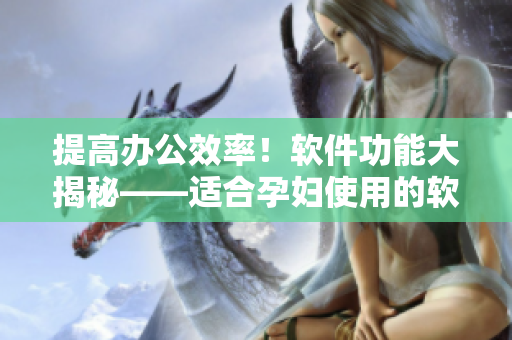 提高辦公效率！軟件功能大揭秘——適合孕婦使用的軟件推薦