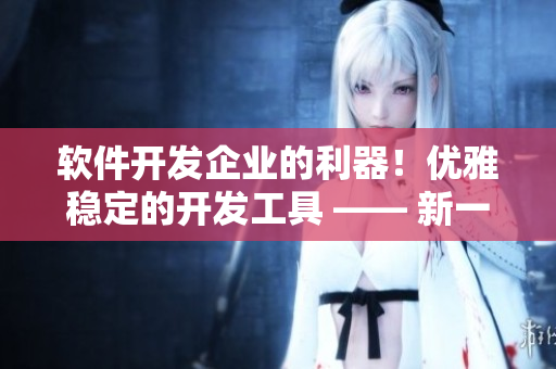 軟件開(kāi)發(fā)企業(yè)的利器！優(yōu)雅穩(wěn)定的開(kāi)發(fā)工具 —— 新一代軟件MV！