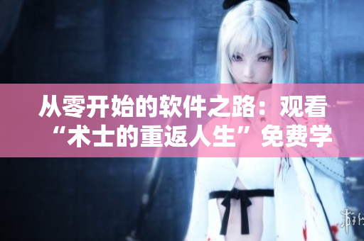 從零開(kāi)始的軟件之路：觀看“術(shù)士的重返人生”免費(fèi)學(xué)習(xí)軟件編程技巧