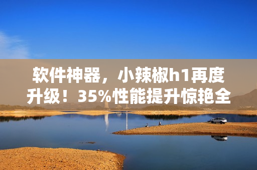 軟件神器，小辣椒h1再度升級！35%性能提升驚艷全場！