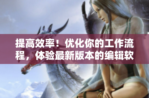 提高效率！優(yōu)化你的工作流程，體驗最新版本的編輯軟件！