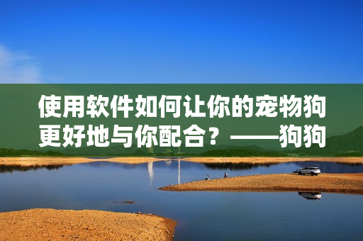 使用軟件如何讓你的寵物狗更好地與你配合？——狗狗配人的秘訣