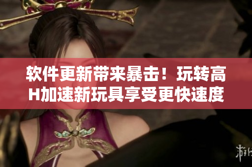 軟件更新帶來暴擊！玩轉(zhuǎn)高H加速新玩具享受更快速度