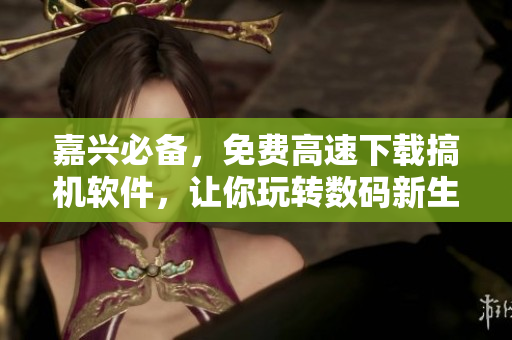 嘉興必備，免費(fèi)高速下載搞機(jī)軟件，讓你玩轉(zhuǎn)數(shù)碼新生活！