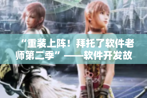 “重裝上陣！拜托了軟件老師第二季”——軟件開發(fā)故事再度精彩上演！