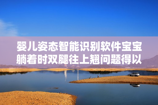 嬰兒姿態(tài)智能識別軟件寶寶躺著時雙腿往上翹問題得以解決