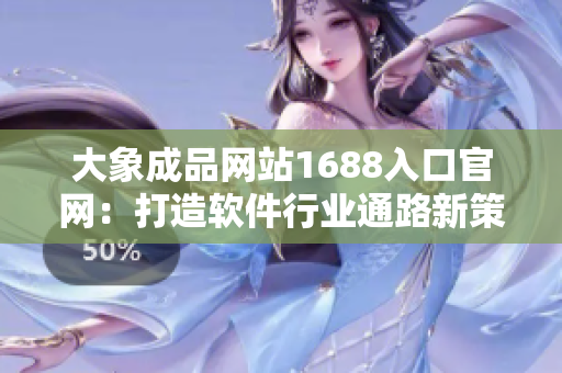 大象成品網(wǎng)站1688入口官網(wǎng)：打造軟件行業(yè)通路新策略！