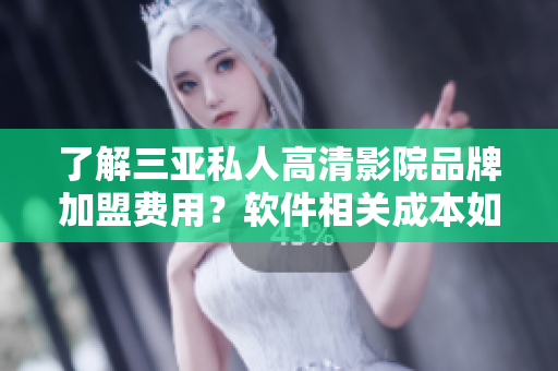 了解三亞私人高清影院品牌加盟費用？軟件相關(guān)成本如何？