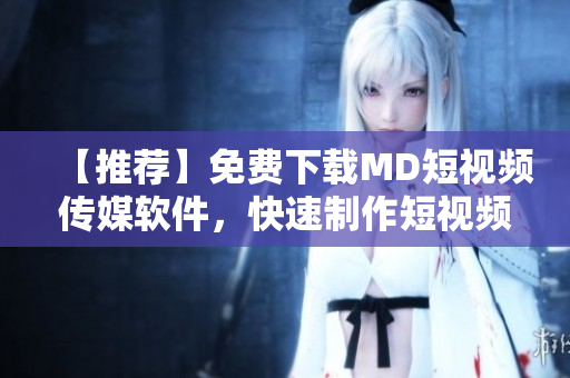 【推薦】免費(fèi)下載MD短視頻傳媒軟件，快速制作短視頻，賺錢零門檻！