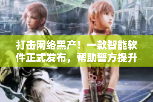打擊網(wǎng)絡(luò)黑產(chǎn)！一款智能軟件正式發(fā)布，幫助警方提升犯罪偵查效率
