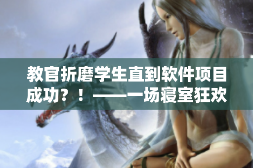 教官折磨學(xué)生直到軟件項(xiàng)目成功？！——一場(chǎng)寢室狂歡的背后