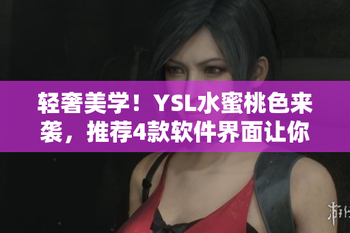 輕奢美學(xué)！YSL水蜜桃色來襲，推薦4款軟件界面讓你愛不釋手