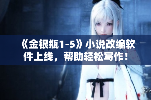 《金銀瓶1-5》小說改編軟件上線，幫助輕松寫作！
