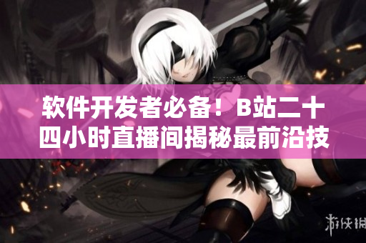 軟件開發(fā)者必備！B站二十四小時(shí)直播間揭秘最前沿技術(shù)趨勢(shì)與實(shí)用開發(fā)案例