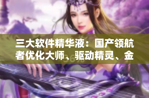 三大軟件精華液：國(guó)產(chǎn)領(lǐng)航者優(yōu)化大師、驅(qū)動(dòng)精靈、金山毒霸