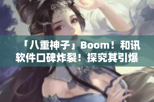 「八重神子」Boom！和訊軟件口碑炸裂！探究其引爆的深層原因