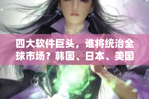 四大軟件巨頭，誰(shuí)將統(tǒng)治全球市場(chǎng)？韓國(guó)、日本、美國(guó)和俄羅斯的角逐