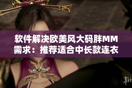 軟件解決歐美風(fēng)大碼胖MM需求：推薦適合中長款連衣裙選購及搭配