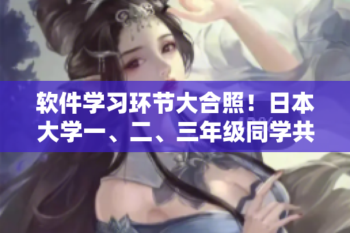 軟件學(xué)習(xí)環(huán)節(jié)大合照！日本大學(xué)一、二、三年級(jí)同學(xué)共同探索軟件技能