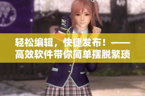 輕松編輯，快捷發(fā)布！——高效軟件帶你簡(jiǎn)單擺脫繁瑣操作