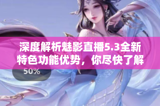 深度解析魅影直播5.3全新特色功能優(yōu)勢，你盡快了解吧！