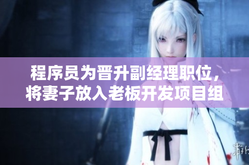 程序員為晉升副經(jīng)理職位，將妻子放入老板開(kāi)發(fā)項(xiàng)目組的故事