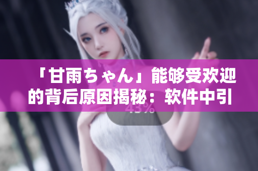 「甘雨ちゃん」能夠受歡迎的背后原因揭秘：軟件中引入的細(xì)節(jié)設(shè)計(jì)精髓