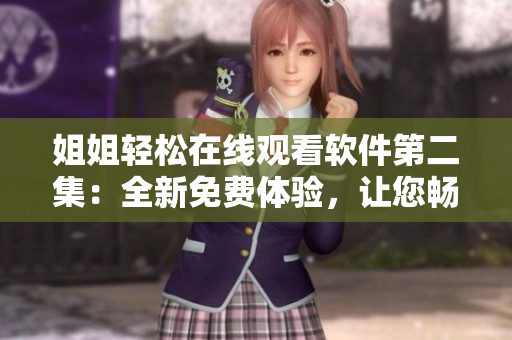 姐姐輕松在線(xiàn)觀看軟件第二集：全新免費(fèi)體驗(yàn)，讓您暢享動(dòng)漫樂(lè)趣