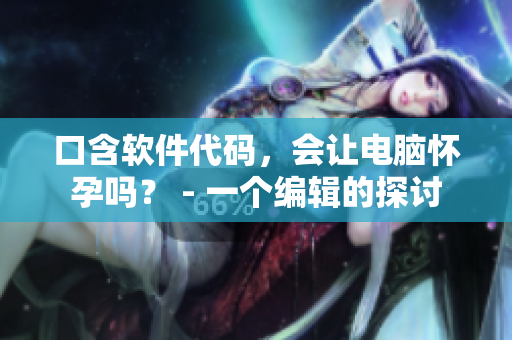 口含軟件代碼，會讓電腦懷孕嗎？ - 一個編輯的探討