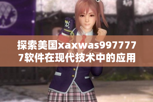 探索美國xaxwas9977777軟件在現(xiàn)代技術(shù)中的應(yīng)用及潛力