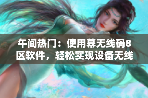 午間熱門：使用幕無線碼8區(qū)軟件，輕松實(shí)現(xiàn)設(shè)備無線互聯(lián)！