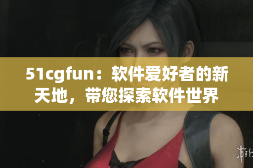 51cgfun：軟件愛好者的新天地，帶您探索軟件世界