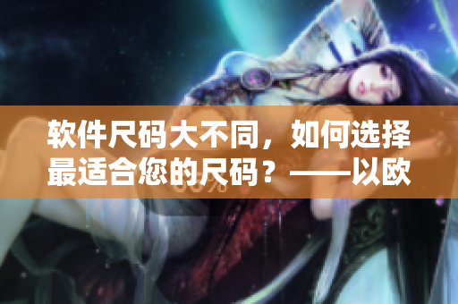 軟件尺碼大不同，如何選擇最適合您的尺碼？——以歐洲LV尺碼為例