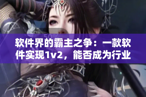 軟件界的霸主之爭：一款軟件實(shí)現(xiàn)1v2，能否成為行業(yè)領(lǐng)先？