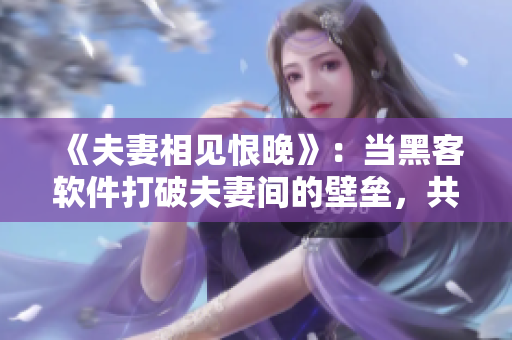 《夫妻相見恨晚》：當黑客軟件打破夫妻間的壁壘，共享云端的那一夜……