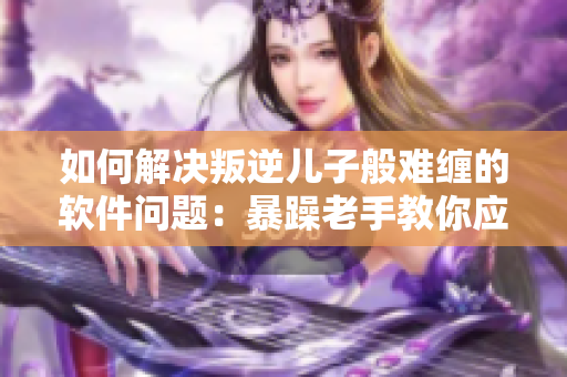 如何解決叛逆兒子般難纏的軟件問題：暴躁老手教你應(yīng)對(duì)！