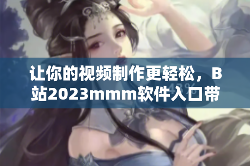 讓你的視頻制作更輕松，B站2023mmm軟件入口帶你進(jìn)入全新創(chuàng)作時(shí)代