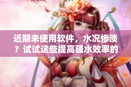 近期未使用軟件，水況慘淡？試試這些提高騷水效率的小工具