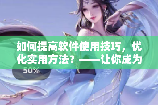 如何提高軟件使用技巧，優(yōu)化實用方法？——讓你成為軟件小達人！