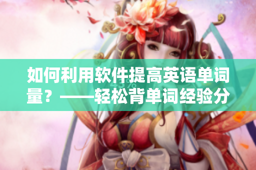 如何利用軟件提高英語(yǔ)單詞量？——輕松背單詞經(jīng)驗(yàn)分享