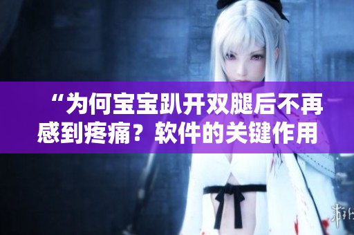 “為何寶寶趴開雙腿后不再感到疼痛？軟件的關鍵作用揭秘！”