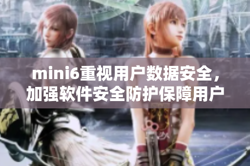 mini6重視用戶數(shù)據(jù)安全，加強(qiáng)軟件安全防護(hù)保障用戶信息安全。