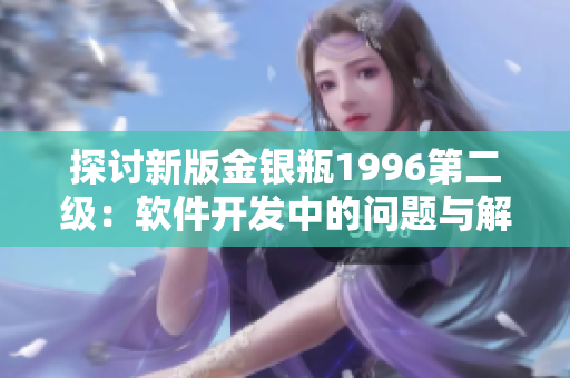 探討新版金銀瓶1996第二級(jí)：軟件開(kāi)發(fā)中的問(wèn)題與解決方案