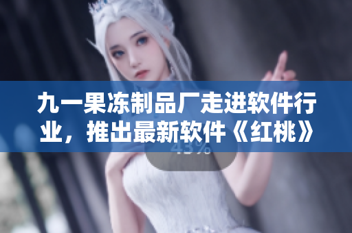 九一果凍制品廠走進(jìn)軟件行業(yè)，推出最新軟件《紅桃》電視劇