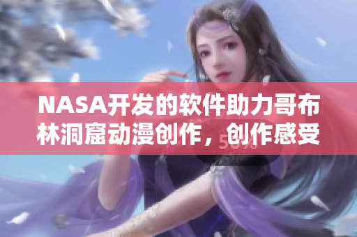 NASA開(kāi)發(fā)的軟件助力哥布林洞窟動(dòng)漫創(chuàng)作，創(chuàng)作感受獨(dú)具匠心