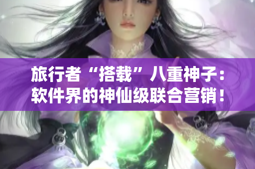 旅行者“搭載”八重神子：軟件界的神仙級聯(lián)合營銷！