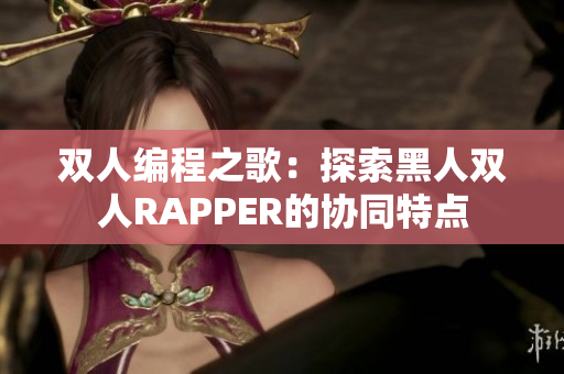 雙人編程之歌：探索黑人雙人RAPPER的協(xié)同特點(diǎn)