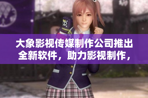 大象影視傳媒制作公司推出全新軟件，助力影視制作，提升效率