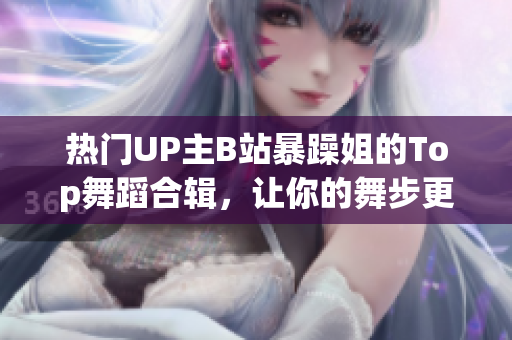 熱門(mén)UP主B站暴躁姐的Top舞蹈合輯，讓你的舞步更專業(yè)！